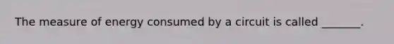 The measure of energy consumed by a circuit is called _______.