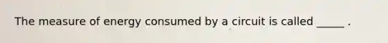 The measure of energy consumed by a circuit is called _____ .