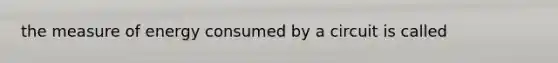 the measure of energy consumed by a circuit is called