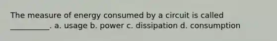 The measure of energy consumed by a circuit is called __________. a. usage b. power c. dissipation d. consumption