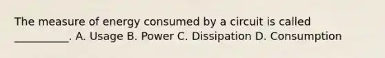 The measure of energy consumed by a circuit is called __________. A. Usage B. Power C. Dissipation D. Consumption
