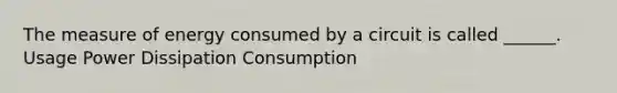 The measure of energy consumed by a circuit is called ______. Usage Power Dissipation Consumption