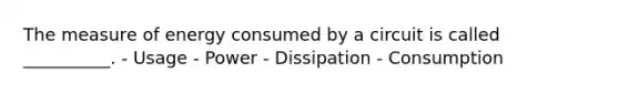 The measure of energy consumed by a circuit is called __________. - Usage - Power - Dissipation - Consumption