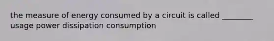 the measure of energy consumed by a circuit is called ________ usage power dissipation consumption