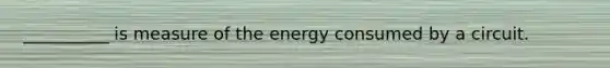 __________ is measure of the energy consumed by a circuit.