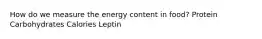 How do we measure the energy content in food? Protein Carbohydrates Calories Leptin