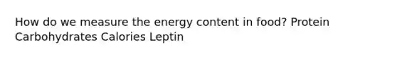 How do we measure the energy content in food? Protein Carbohydrates Calories Leptin