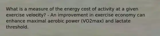 What is a measure of the energy cost of activity at a given exercise velocity? - An improvement in exercise economy can enhance maximal aerobic power (VO2max) and lactate threshold.