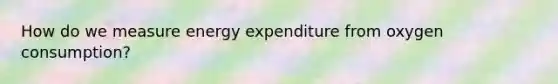 How do we measure energy expenditure from oxygen consumption?