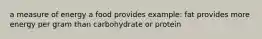 a measure of energy a food provides example: fat provides more energy per gram than carbohydrate or protein