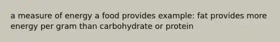 a measure of energy a food provides example: fat provides more energy per gram than carbohydrate or protein