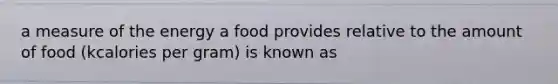 a measure of the energy a food provides relative to the amount of food (kcalories per gram) is known as