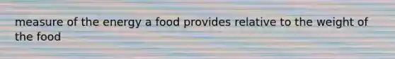 measure of the energy a food provides relative to the weight of the food