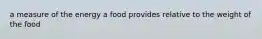 a measure of the energy a food provides relative to the weight of the food