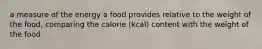 a measure of the energy a food provides relative to the weight of the food, comparing the calorie (kcal) content with the weight of the food