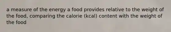 a measure of the energy a food provides relative to the weight of the food, comparing the calorie (kcal) content with the weight of the food