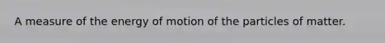 A measure of the energy of motion of the particles of matter.