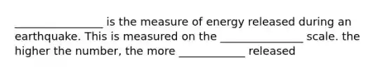 ________________ is the measure of energy released during an earthquake. This is measured on the _______________ scale. the higher the number, the more ____________ released