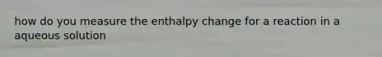 how do you measure the enthalpy change for a reaction in a aqueous solution