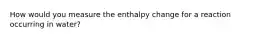 How would you measure the enthalpy change for a reaction occurring in water?