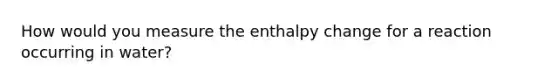 How would you measure the enthalpy change for a reaction occurring in water?