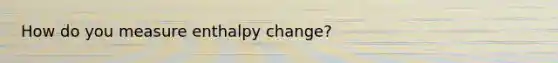 How do you measure enthalpy change?