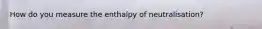How do you measure the enthalpy of neutralisation?