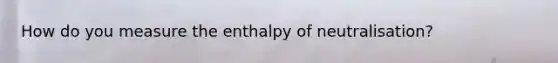 How do you measure the enthalpy of neutralisation?