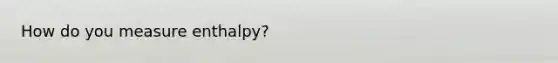 How do you measure enthalpy?