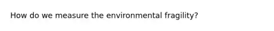 How do we measure the environmental fragility?