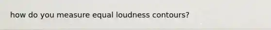 how do you measure equal loudness contours?