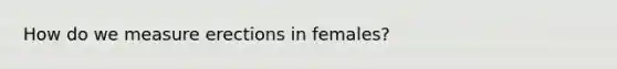 How do we measure erections in females?