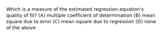 Which is a measure of the estimated regression equation's quality of fit? (A) multiple coefficient of determination (B) mean square due to error (C) mean square due to regression (D) none of the above