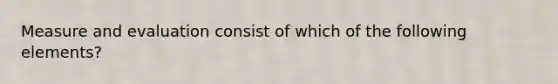 Measure and evaluation consist of which of the following elements?