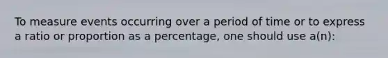 To measure events occurring over a period of time or to express a ratio or proportion as a percentage, one should use a(n):