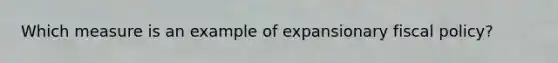 Which measure is an example of expansionary fiscal policy?