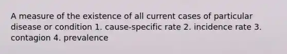 A measure of the existence of all current cases of particular disease or condition 1. cause-specific rate 2. incidence rate 3. contagion 4. prevalence