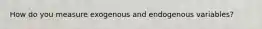 How do you measure exogenous and endogenous variables?