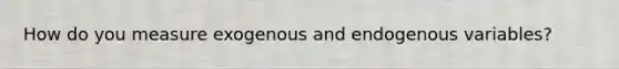 How do you measure exogenous and endogenous variables?