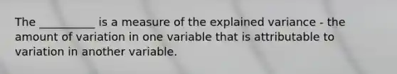 The __________ is a measure of the explained variance - the amount of variation in one variable that is attributable to variation in another variable.