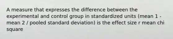 A measure that expresses the difference between the experimental and control group in standardized units (mean 1 - mean 2 / pooled standard deviation) is the effect size r mean chi square