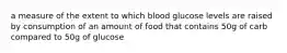 a measure of the extent to which blood glucose levels are raised by consumption of an amount of food that contains 50g of carb compared to 50g of glucose