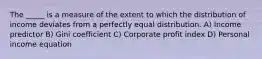 The _____ is a measure of the extent to which the distribution of income deviates from a perfectly equal distribution. A) Income predictor B) Gini coefficient C) Corporate profit index D) Personal income equation