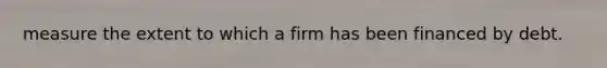 measure the extent to which a firm has been financed by debt.