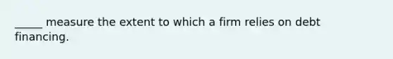 _____ measure the extent to which a firm relies on debt financing.