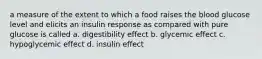 a measure of the extent to which a food raises the blood glucose level and elicits an insulin response as compared with pure glucose is called a. digestibility effect b. glycemic effect c. hypoglycemic effect d. insulin effect