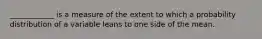 ____________ is a measure of the extent to which a probability distribution of a variable leans to one side of the mean.