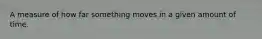 A measure of how far something moves in a given amount of time.