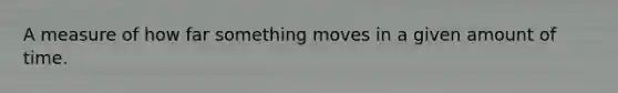 A measure of how far something moves in a given amount of time.