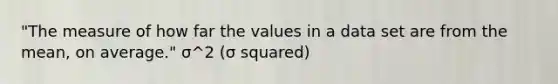 "The measure of how far the values in a data set are from the mean, on average." σ^2 (σ squared)